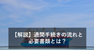 【解説】通関手続きの流れと必要書類とは？