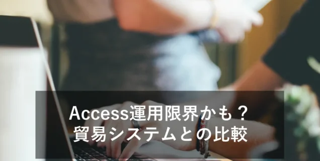 Accessでの貿易管理は限界？システム化による業務改善効果を解説