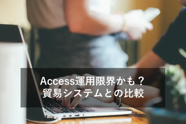 Accessでの貿易管理は限界？システム化による業務改善効果を解説