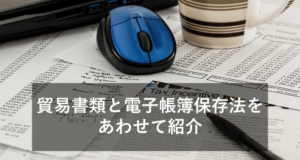 貿易書類と電子帳簿保存法をあわせて紹介