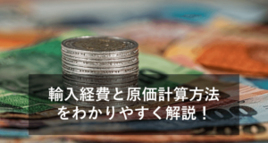 輸入経費と原価の計算方法を紹介！勘定科目・消費税について