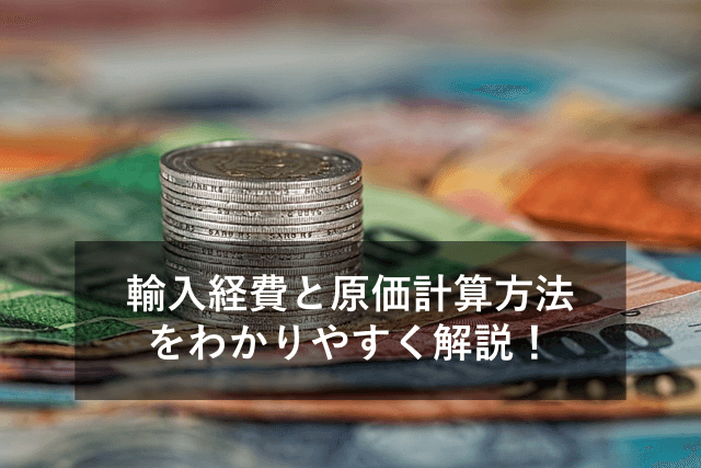 輸入経費と原価の計算方法を紹介！勘定科目・消費税について