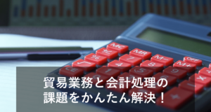 貿易業務と会計処理の課題！会計システムとの仕訳連携で解決