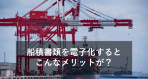 貿易業務で船積書類を電子化するメリットとは