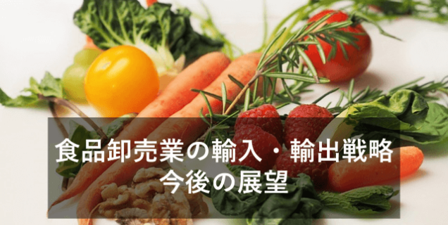 食品卸売業における輸入・輸出戦略と今後について