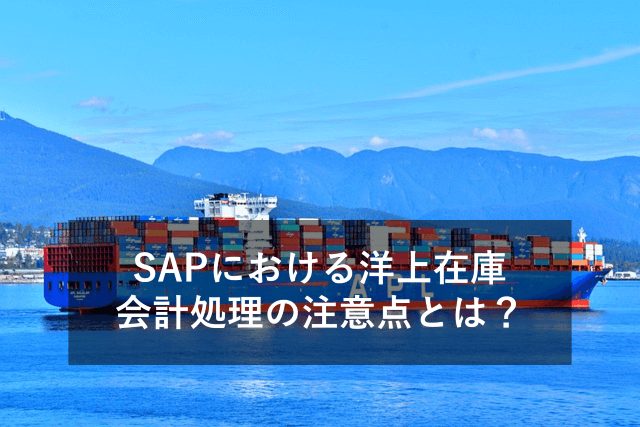 【図解付き】洋上在庫とは？会計処理の注意点、SAPでの扱いについて
