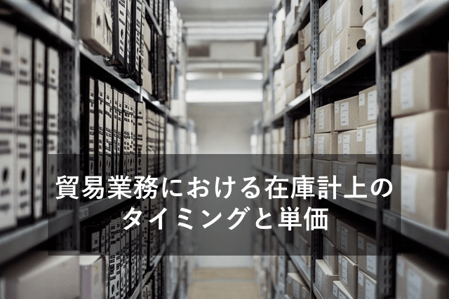 貿易業務における在庫計上のタイミングと単価