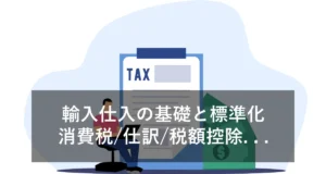 【輸入仕入】消費税・税額控除・仕訳などの基礎解説と標準化のコツ