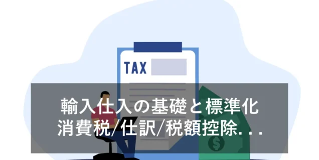 【輸入仕入】消費税・税額控除・仕訳などの基礎解説と標準化のコツ
