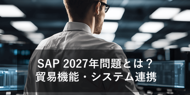 「SAP 2027年問題」と貿易機能・システム連携について