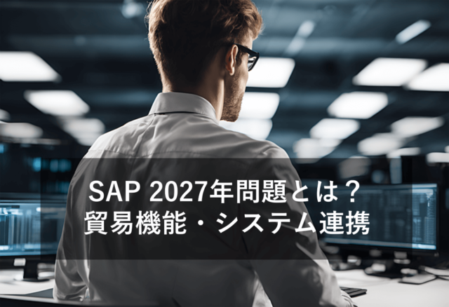 「SAP 2027年問題」と貿易機能・システム連携について