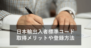 「日本輸出入者標準コード」とは何ですか？取得メリットや登録・更新方法を紹介！