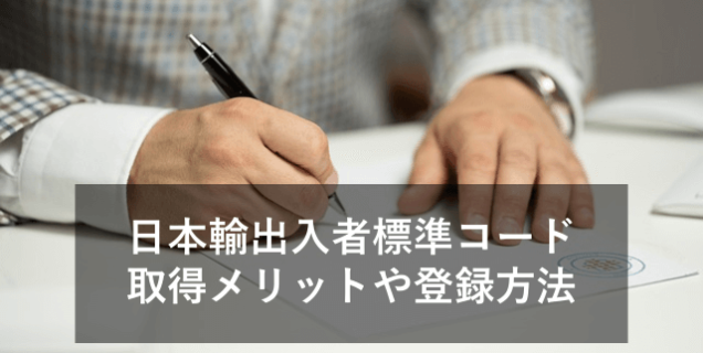 「日本輸出入者標準コード」とは何ですか？取得メリットや登録・更新方法を紹介！