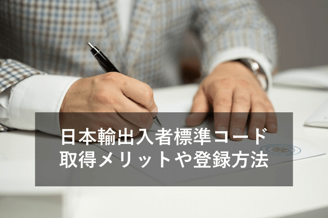 「日本輸出入者標準コード」とは何ですか？取得メリットや登録・更新方法を紹介！