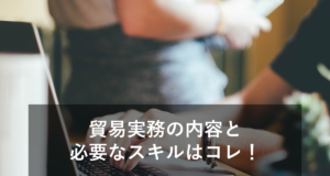 貿易実務の内容と輸出入業務の流れを解説！業務に必要なスキルとは？