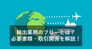 【図解付】輸出業務のフローとは？必要書類・取引関係者・事例なども解説！