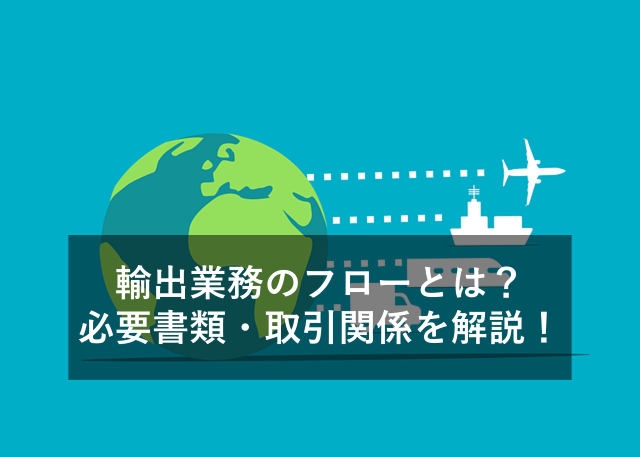 【図解付】輸出業務のフローとは？必要書類・取引関係者・事例なども解説！