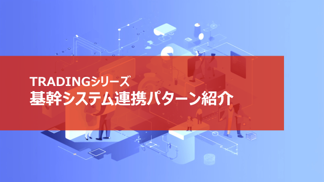 TRADINGシリーズ 基幹システム連携パターン紹介