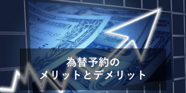 為替予約のメリットとデメリット！為替相場だけじゃない？