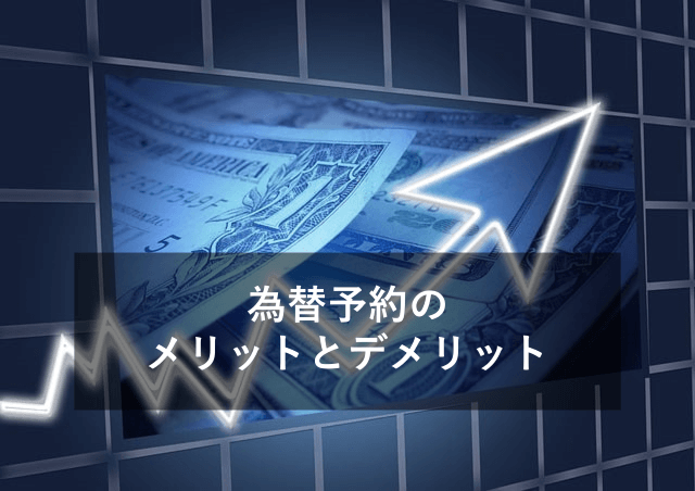 為替予約のメリットとデメリット！為替相場だけじゃない？